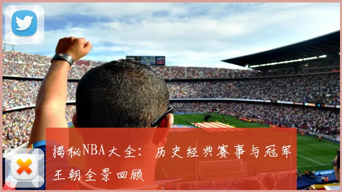 揭秘NBA大全：历史经典赛事与冠军王朝全景回顾