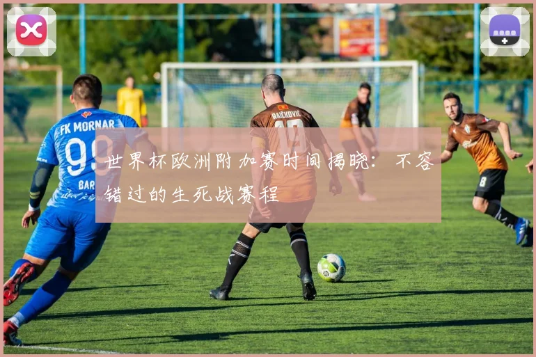 世界杯欧洲附加赛时间揭晓：不容错过的生死战赛程