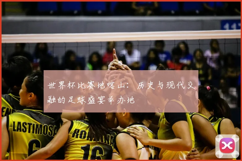 世界杯比赛地喀山：历史与现代交融的足球盛宴举办地