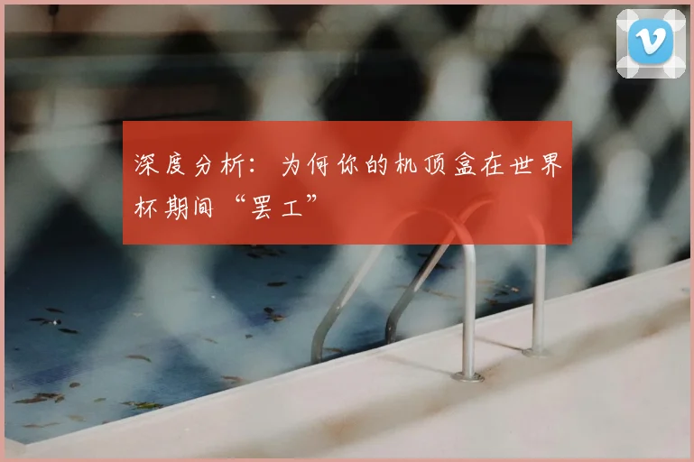 深度分析:为何你的机顶盒在世界杯期间“罢工”