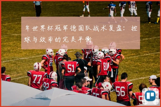 年世界杯冠军德国队战术复盘:控球与效率的完美平衡
