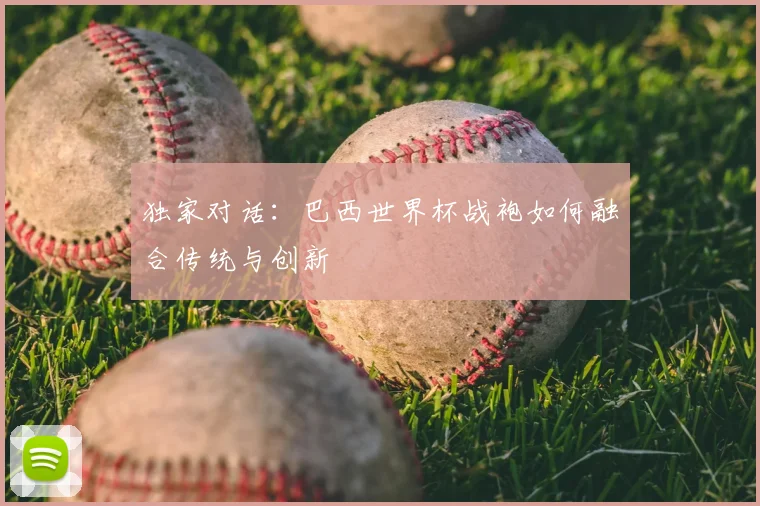 独家对话：巴西世界杯战袍如何融合传统与创新