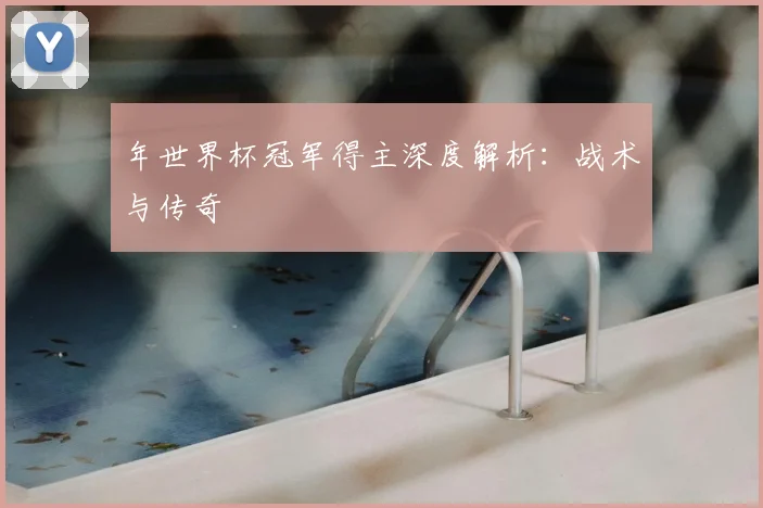 年世界杯冠军得主深度解析:战术与传奇