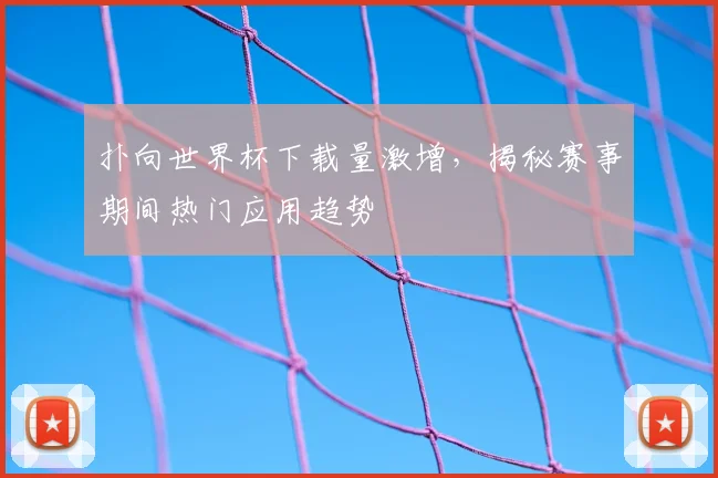 扑向世界杯下载量激增,揭秘赛事期间热门应用趋势