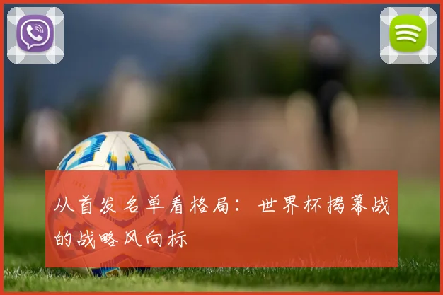 从首发名单看格局：世界杯揭幕战的战略风向标