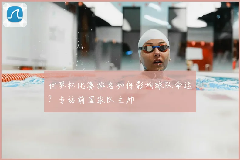世界杯比赛排名如何影响球队命运？专访前国家队主帅