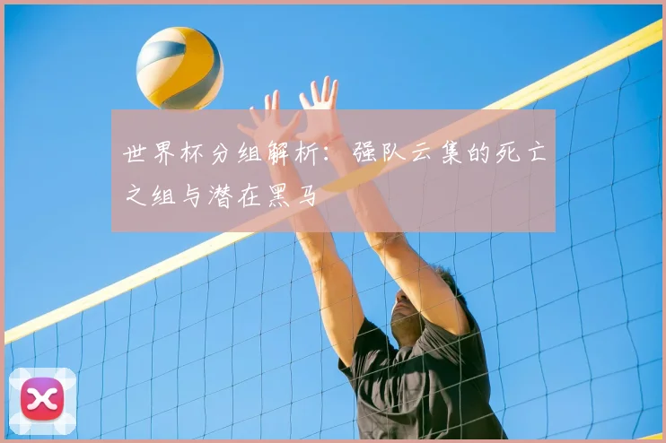 世界杯分组解析:强队云集的死亡之组与潜在黑马