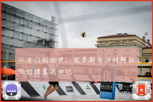 从冷门到经典:俄罗斯与沙特阿拉伯的揭幕战回忆
