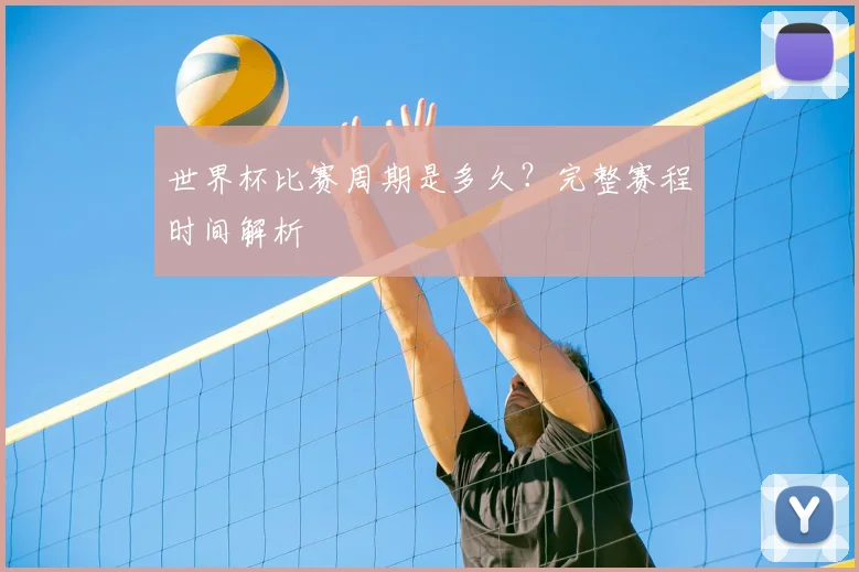 世界杯比赛周期是多久？完整赛程时间解析