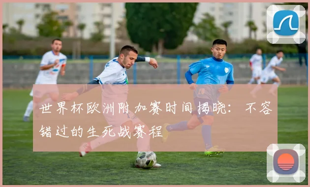 世界杯欧洲附加赛时间揭晓：不容错过的生死战赛程