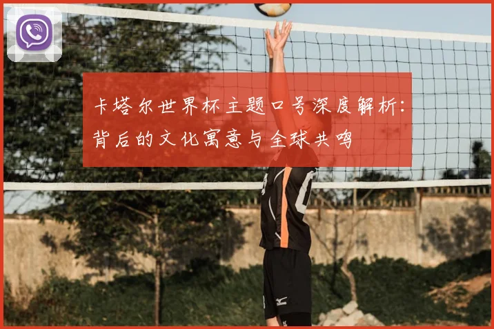 卡塔尔世界杯主题口号深度解析:背后的文化寓意与全球共鸣