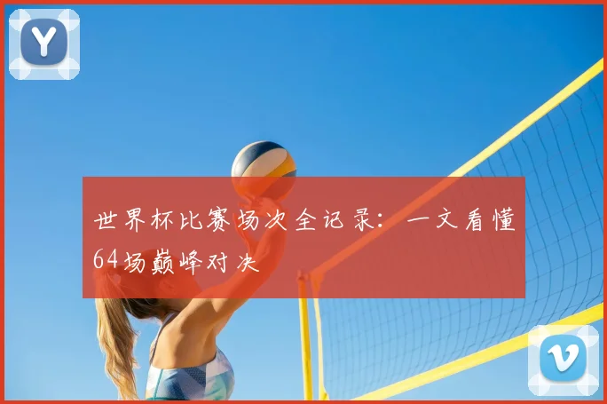 世界杯比赛场次全记录：一文看懂64场巅峰对决
