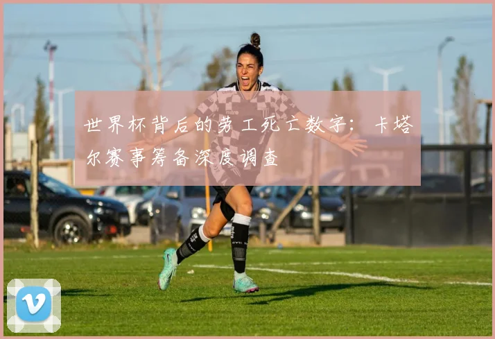世界杯背后的劳工死亡数字:卡塔尔赛事筹备深度调查