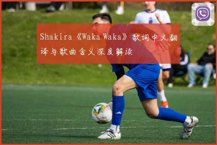 Shakira《Waka Waka》歌词中文翻译与歌曲含义深度解读