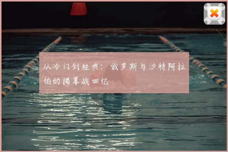 从冷门到经典:俄罗斯与沙特阿拉伯的揭幕战回忆