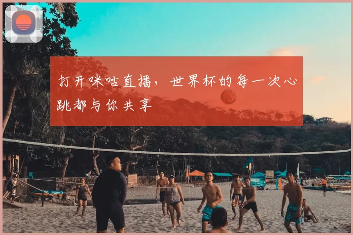 打开咪咕直播,世界杯的每一次心跳都与你共享