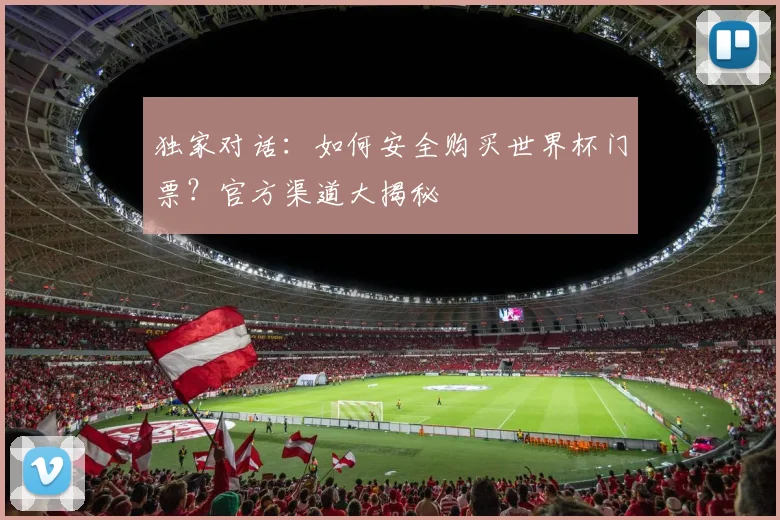 独家对话：如何安全购买世界杯门票？官方渠道大揭秘