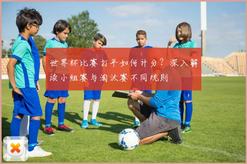 世界杯比赛打平如何计分？深入解读小组赛与淘汰赛不同规则