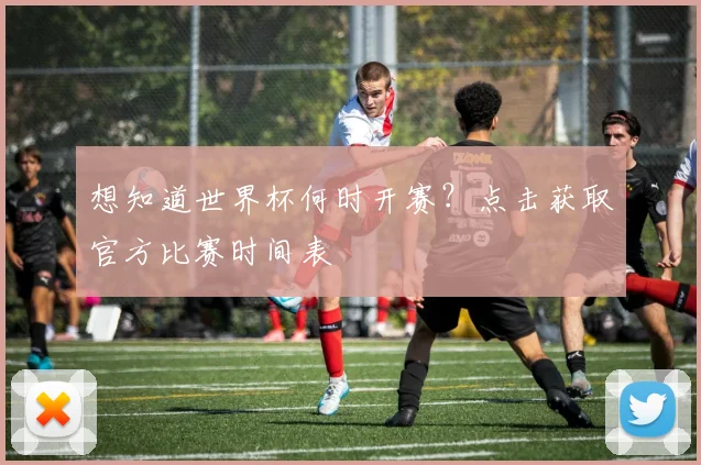 想知道世界杯何时开赛？点击获取官方比赛时间表