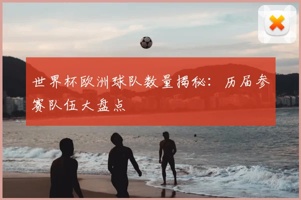 世界杯欧洲球队数量揭秘：历届参赛队伍大盘点