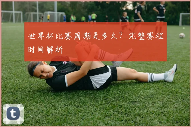 世界杯比赛周期是多久?完整赛程时间解析