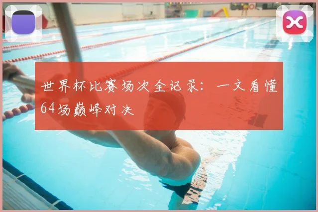 世界杯比赛场次全记录：一文看懂64场巅峰对决