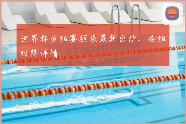 世界杯分组赛程表最新出炉:各组对阵详情