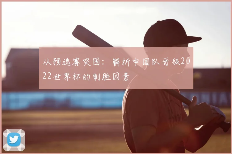 从预选赛突围：解析中国队晋级2022世界杯的制胜因素