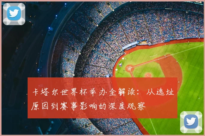 卡塔尔世界杯举办全解读:从选址原因到赛事影响的深度观察