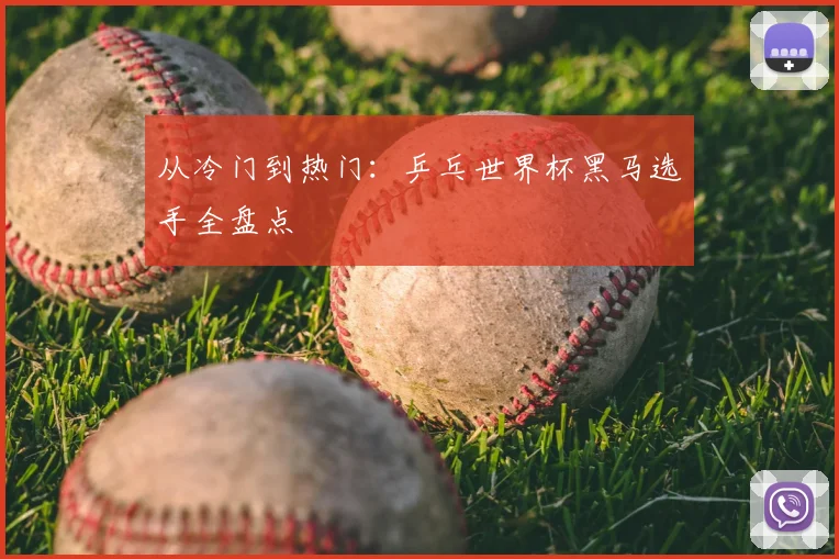 从冷门到热门：乒乓世界杯黑马选手全盘点