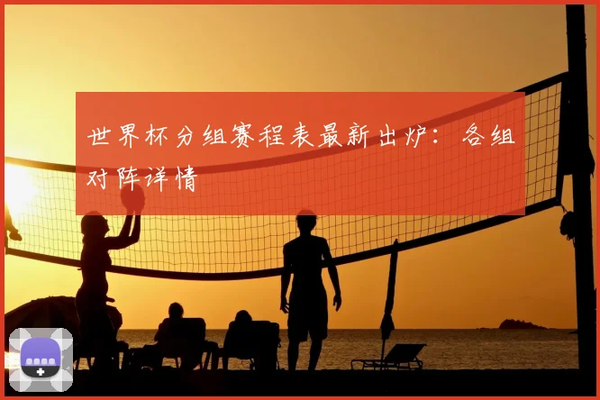 世界杯分组赛程表最新出炉:各组对阵详情