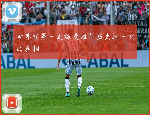 世界杯第一进球是谁?历史性一刻的真相