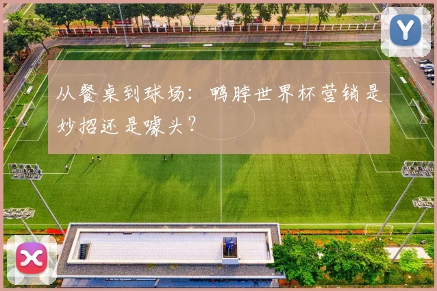 从餐桌到球场：鸭脖世界杯营销是妙招还是噱头？