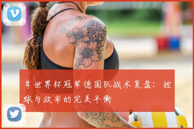 年世界杯冠军德国队战术复盘:控球与效率的完美平衡