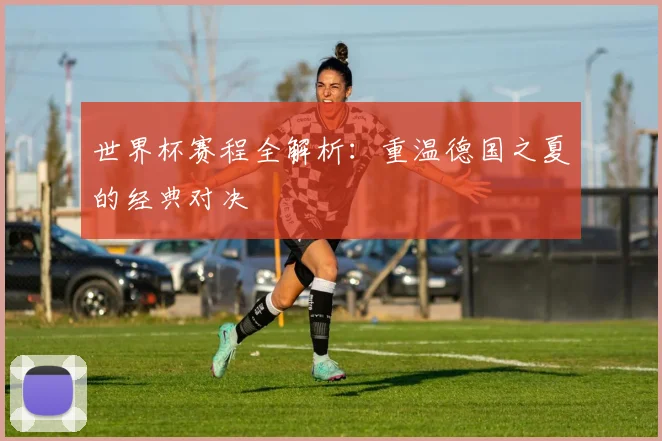 世界杯赛程全解析:重温德国之夏的经典对决