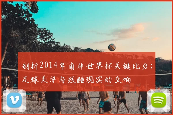 剖析2014年南非世界杯关键比分:足球美学与残酷现实的交响