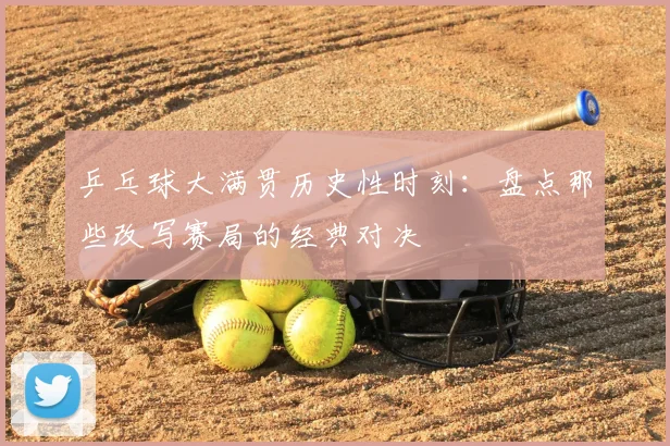 乒乓球大满贯历史性时刻：盘点那些改写赛局的经典对决