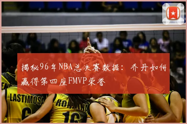 揭秘96年NBA总决赛数据:乔丹如何赢得第四座FMVP荣誉