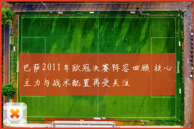 巴萨2011年欧冠决赛阵容回顾 核心主力与战术配置再受关注
