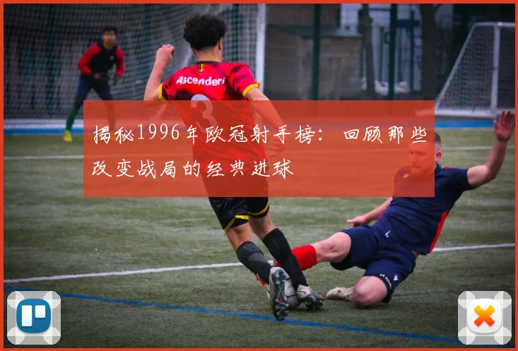 揭秘1996年欧冠射手榜：回顾那些改变战局的经典进球