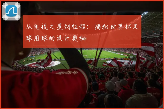 从电视之星到征程：揭秘世界杯足球用球的设计奥秘