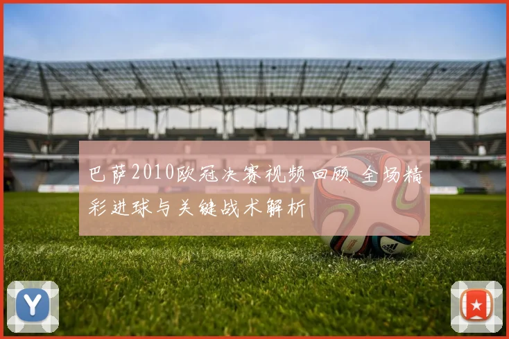 巴萨2010欧冠决赛视频回顾 全场精彩进球与关键战术解析