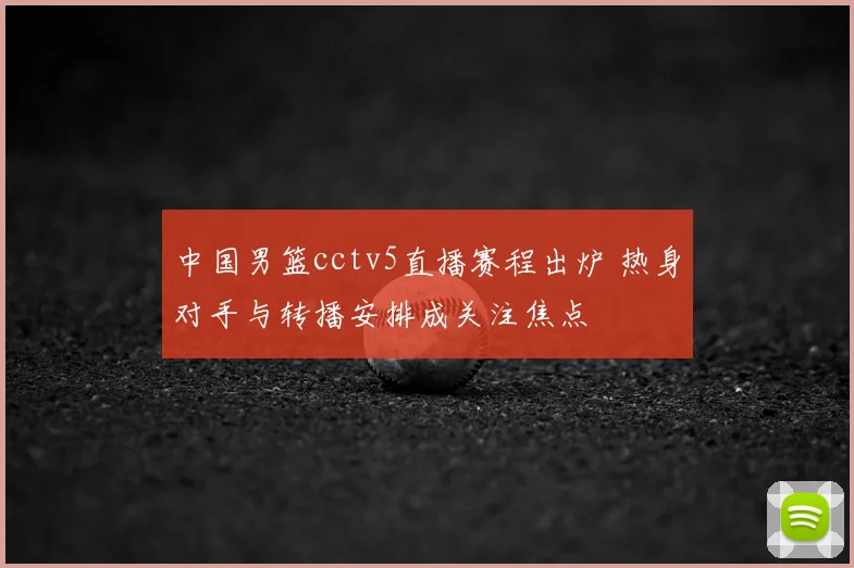 中国男篮cctv5直播赛程出炉 热身对手与转播安排成关注焦点