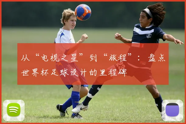 从“电视之星”到“旅程”：盘点世界杯足球设计的里程碑