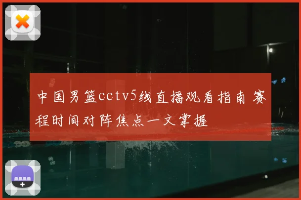 中国男篮cctv5线直播观看指南 赛程时间对阵焦点一文掌握