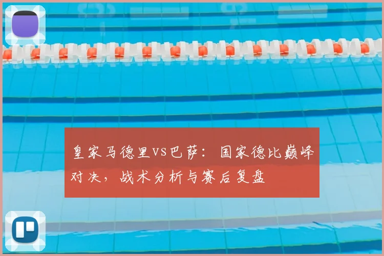 皇家马德里vs巴萨：国家德比巅峰对决，战术分析与赛后复盘