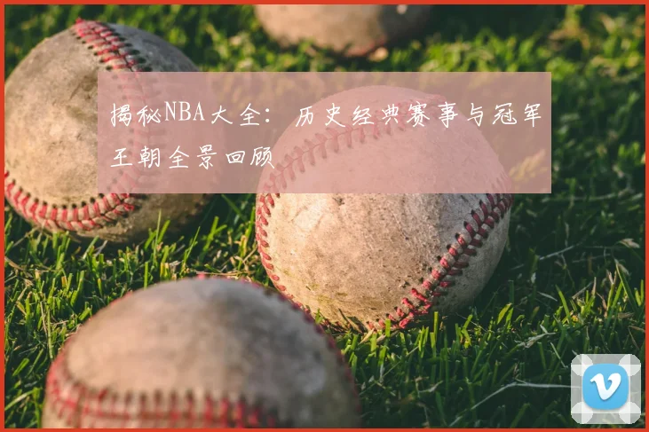 揭秘NBA大全：历史经典赛事与冠军王朝全景回顾