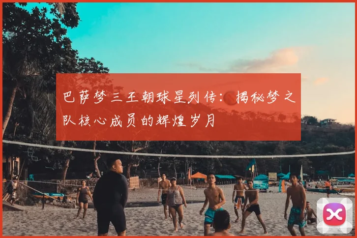 巴萨梦三王朝球星列传：揭秘梦之队核心成员的辉煌岁月