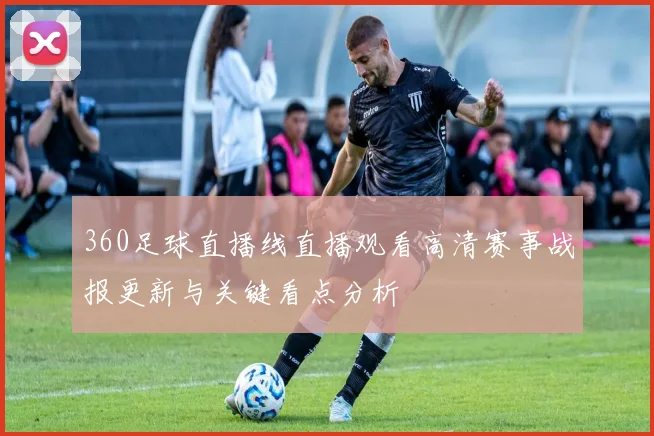 360足球直播线直播观看高清赛事战报更新与关键看点分析