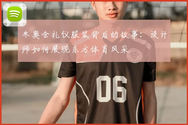 冬奥会礼仪服装背后的故事：设计师如何展现东方体育风采